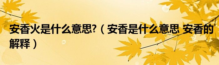 安香火是什么意思?（安香是什么意思 安香的解释）