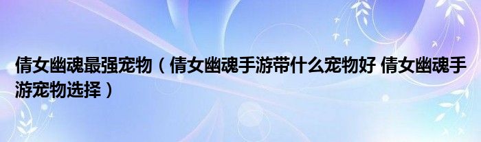 倩女幽魂最强宠物（倩女幽魂手游带什么宠物好 倩女幽魂手游宠物选择）