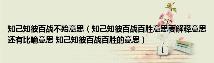 知己知彼百战不殆意思（知己知彼百战百胜意思要解释意思还有比喻意思 知己知彼百战百胜的意思）