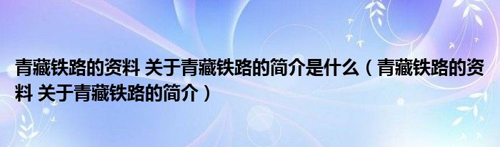 青藏铁路的资料 关于青藏铁路的简介是什么（青藏铁路的资料 关于青藏铁路的简介）