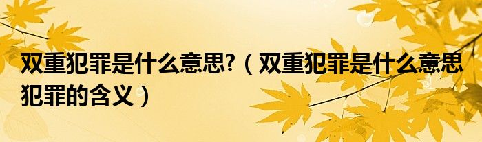 双重犯罪是什么意思?（双重犯罪是什么意思 犯罪的含义）