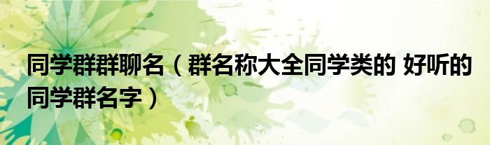 同学群群聊名（群名称大全同学类的 好听的同学群名字）