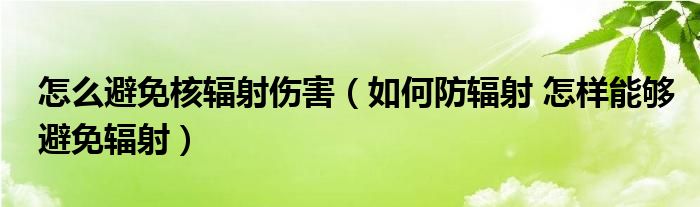 怎么避免核辐射伤害（如何防辐射 怎样能够避免辐射）