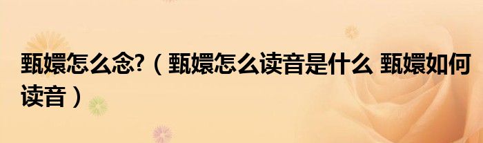 甄嬛怎么念?（甄嬛怎么读音是什么 甄嬛如何读音）