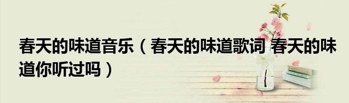 春天的味道音乐（春天的味道歌词 春天的味道你听过吗）