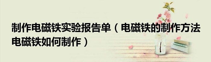 制作电磁铁实验报告单（电磁铁的制作方法 电磁铁如何制作）