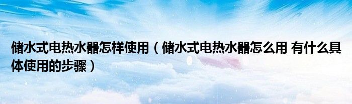 储水式电热水器怎样使用（储水式电热水器怎么用 有什么具体使用的步骤）