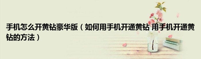 手机怎么开黄钻豪华版（如何用手机开通黄钻 用手机开通黄钻的方法）