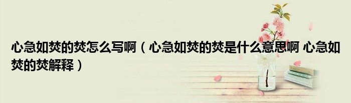 心急如焚的焚怎么写啊（心急如焚的焚是什么意思啊 心急如焚的焚解释）