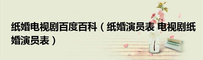 纸婚电视剧百度百科（纸婚演员表 电视剧纸婚演员表）