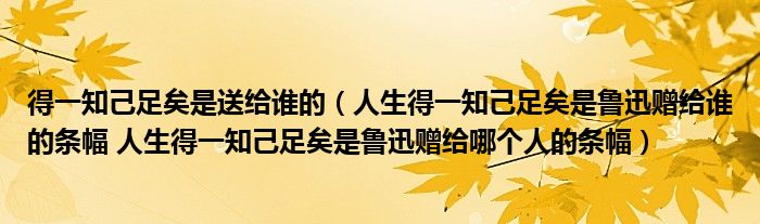 得一知己足矣是送给谁的（人生得一知己足矣是鲁迅赠给谁的条幅 人生得一知己足矣是鲁迅赠给哪个人的条幅）