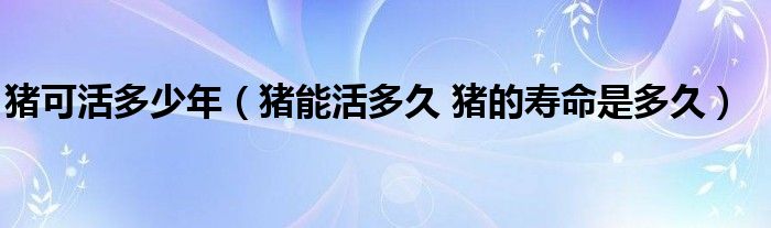猪可活多少年（猪能活多久 猪的寿命是多久）