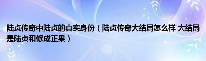 陆贞传奇中陆贞的真实身份（陆贞传奇大结局怎么样 大结局是陆贞和修成正果）