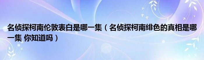 名侦探柯南伦敦表白是哪一集（名侦探柯南绯色的真相是哪一集 你知道吗）