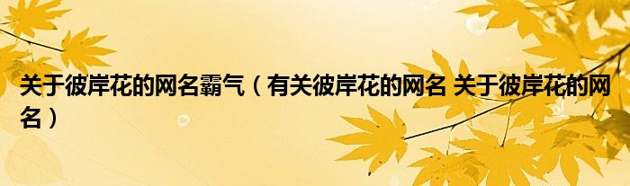 关于彼岸花的网名霸气（有关彼岸花的网名 关于彼岸花的网名）