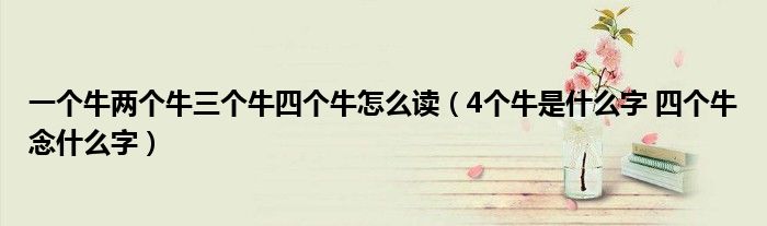 一个牛两个牛三个牛四个牛怎么读（4个牛是什么字 四个牛念什么字）