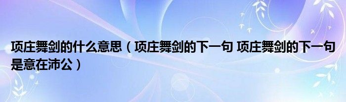 项庄舞剑的什么意思（项庄舞剑的下一句 项庄舞剑的下一句是意在沛公）