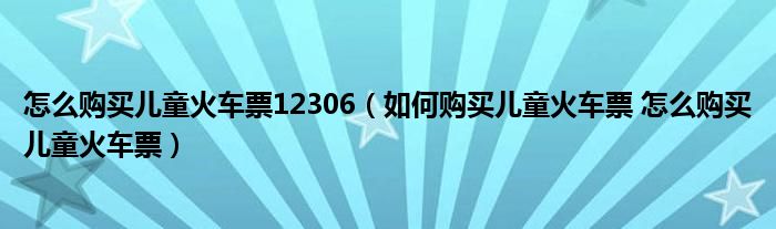 怎么购买儿童火车票12306（如何购买儿童火车票 怎么购买儿童火车票）