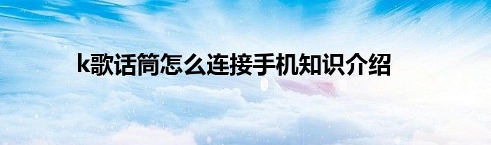 k歌话筒怎么连接手机知识介绍