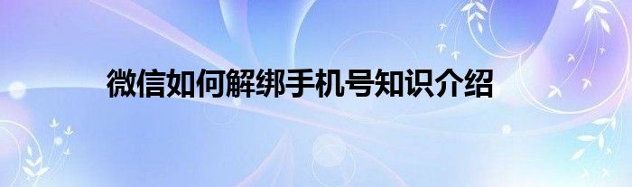 微信如何解绑手机号知识介绍