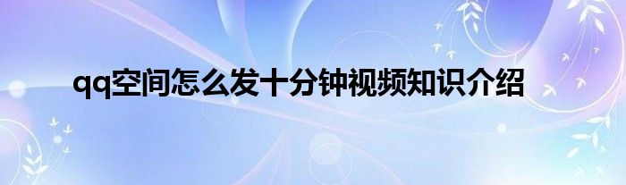 qq空间怎么发十分钟视频知识介绍