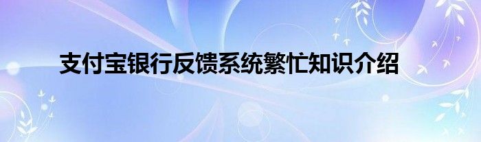 支付宝银行反馈系统繁忙知识介绍