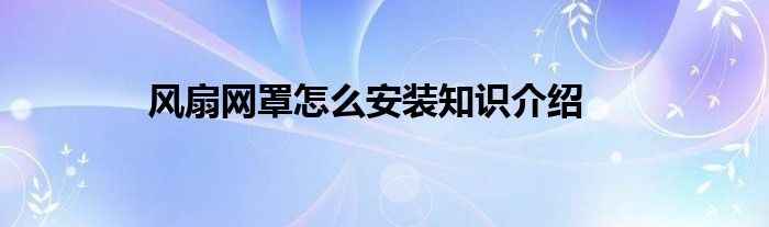 风扇网罩怎么安装知识介绍