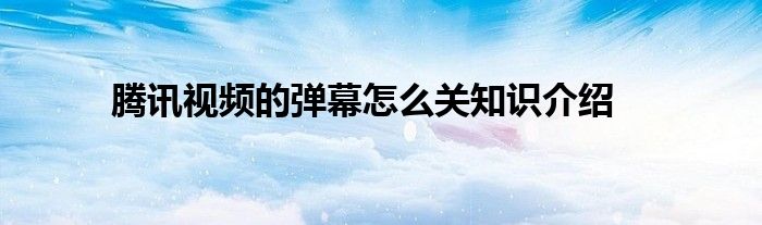 腾讯视频的弹幕怎么关知识介绍