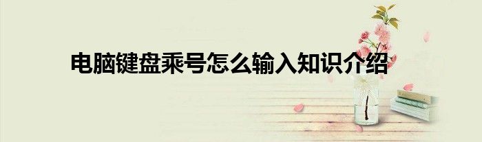 电脑键盘乘号怎么输入知识介绍