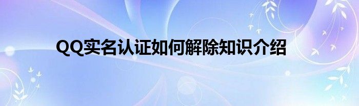 QQ实名认证如何解除知识介绍