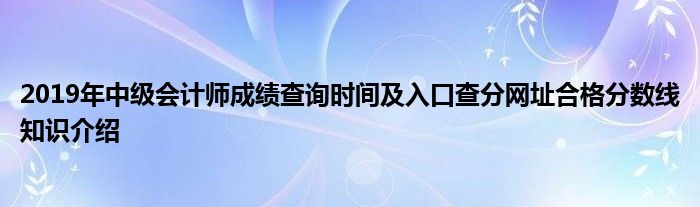 2019年中级会计师成绩查询时间及入口查分网址合格分数线知识介绍