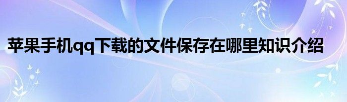 苹果手机qq下载的文件保存在哪里知识介绍