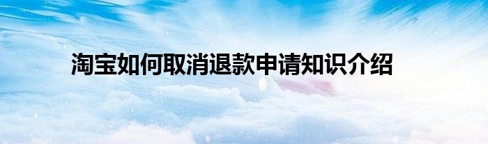 淘宝如何取消退款申请知识介绍