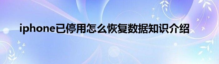 iphone已停用怎么恢复数据知识介绍