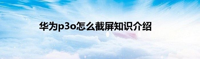 华为p3o怎么截屏知识介绍