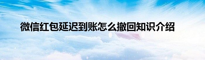 微信红包延迟到账怎么撤回知识介绍