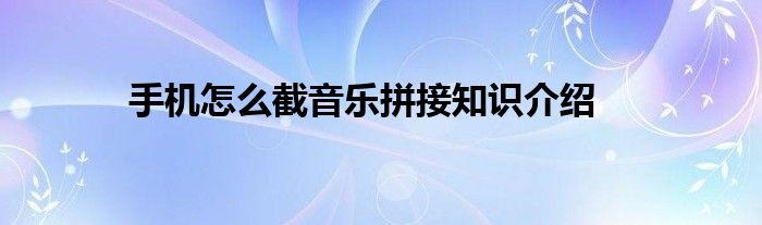手机怎么截音乐拼接知识介绍