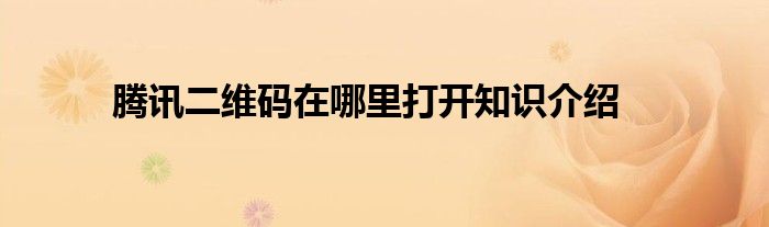 腾讯二维码在哪里打开知识介绍