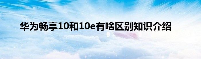 华为畅享10和10e有啥区别知识介绍