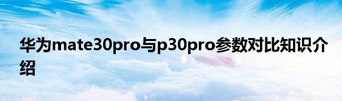 华为mate30pro与p30pro参数对比知识介绍