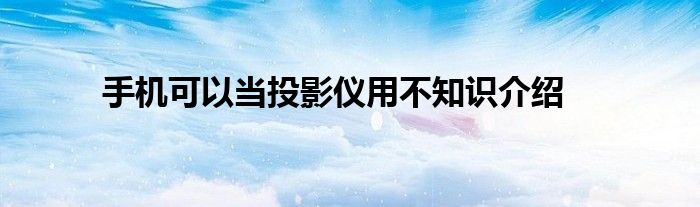 手机可以当投影仪用不知识介绍