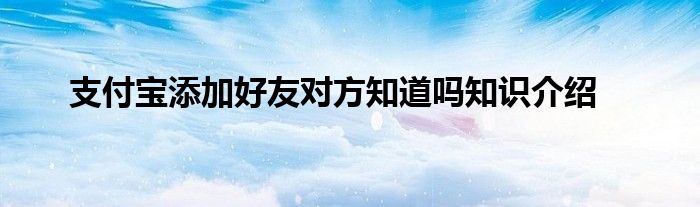 支付宝添加好友对方知道吗知识介绍