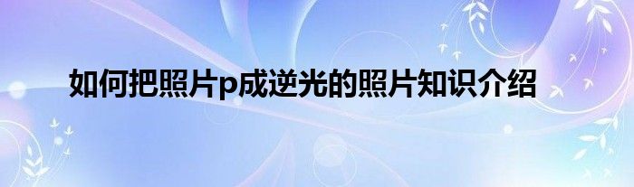 如何把照片p成逆光的照片知识介绍