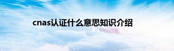 cnas认证什么意思知识介绍