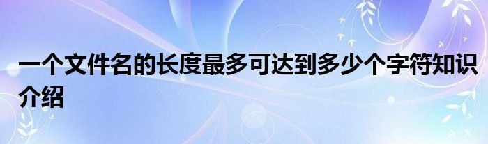 一个文件名的长度最多可达到多少个字符知识介绍