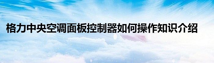 格力中央空调面板控制器如何操作知识介绍