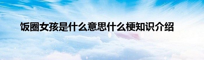 饭圈女孩是什么意思什么梗知识介绍