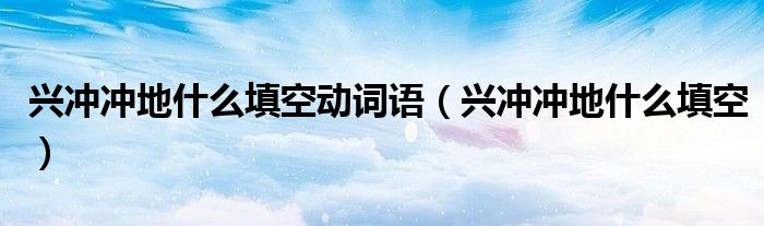 兴冲冲地什么填空动词语（兴冲冲地什么填空）