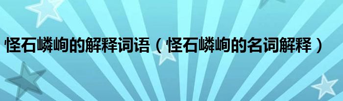 怪石嶙峋的解释词语（怪石嶙峋的名词解释）