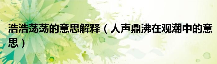 浩浩荡荡的意思解释（人声鼎沸在观潮中的意思）
